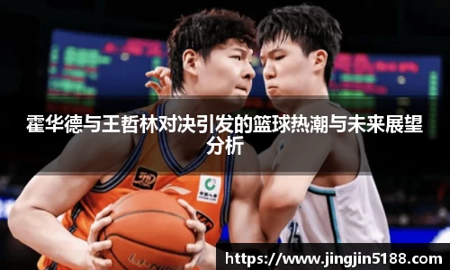 霍华德与王哲林对决引发的篮球热潮与未来展望分析